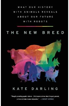 The New Breed: What Our History with Animals Reveals about Our Future with Robots - Kate Darling