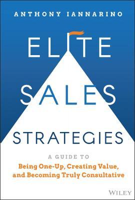 Elite Sales Strategies: A Guide to Being One-Up, Creating Value, and Becoming Truly Consultative - Anthony Iannarino