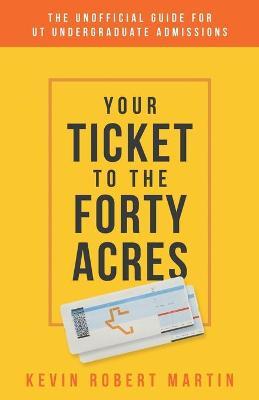Your Ticket to the Forty Acres: The Unofficial Guide for UT Undergraduate Admissions - Kevin Robert Martin