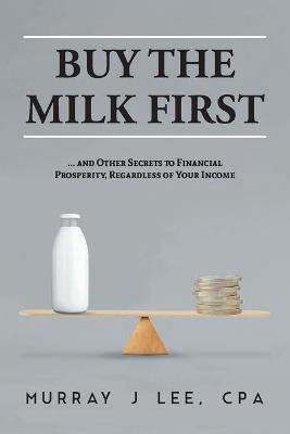 Buy the Milk First: ... and Other Secrets to Financial Prosperity, Regardless of Your Income - Murray J. Lee