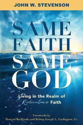 Same Faith, Same God - Living In The Realm of Ridiculous Faith - John W. Stevenson