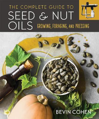 The Complete Guide to Seed and Nut Oils: Growing, Foraging, and Pressing - Bevin Cohen