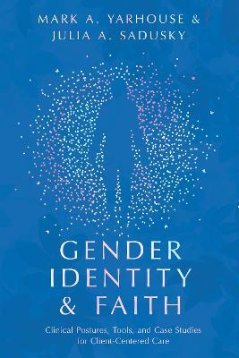 Gender Identity and Faith: Clinical Postures, Tools, and Case Studies for Client-Centered Care - Mark A. Yarhouse