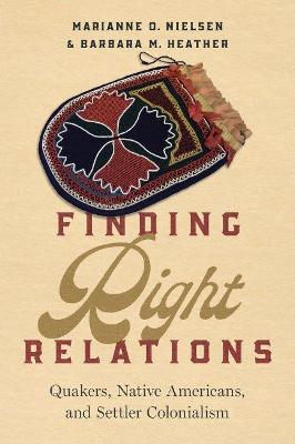 Finding Right Relations: Quakers, Native Americans, and Settler Colonialism - Marianne O. Nielsen