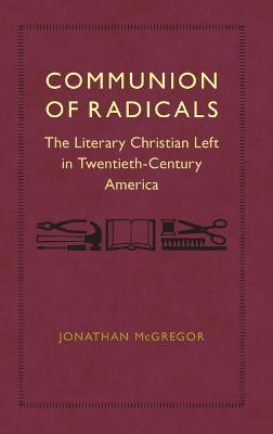 Communion of Radicals: The Literary Christian Left in Twentieth-Century America - Jonathan Mcgregor