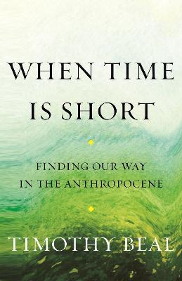 When Time Is Short: Finding Our Way in the Anthropocene - Timothy Beal