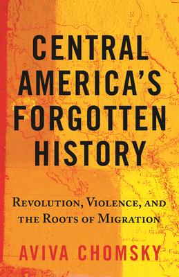 Central America's Forgotten History: Revolution, Violence, and the Roots of Migration - Aviva Chomsky