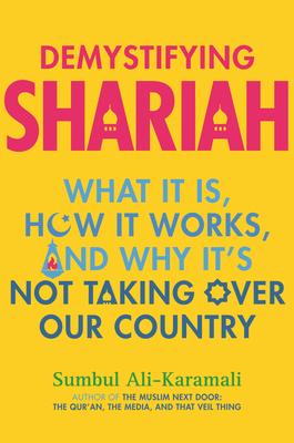 Demystifying Shariah: What It Is, How It Works, and Why It's Not Taking Over Our Country - Sumbul Ali-karamali