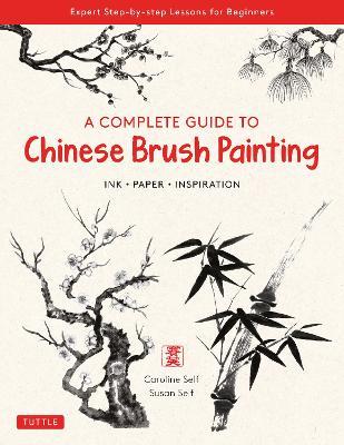 A Complete Guide to Chinese Brush Painting: Ink, Paper, Inspiration - Expert Step-By-Step Lessons for Beginners - Caroline Self