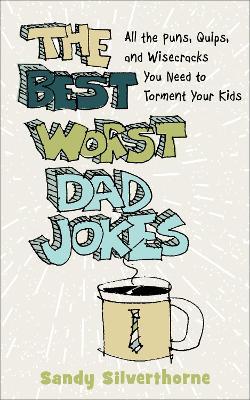 The Best Worst Dad Jokes: All the Puns, Quips, and Wisecracks You Need to Torment Your Kids - Sandy Silverthorne