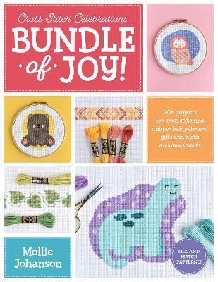 Cross Stitch Celebrations: Bundle of Joy!: 20+ Patterns for Cross Stitching Unique Baby-Themed Gifts and Birth Announcements - Mollie Johanson
