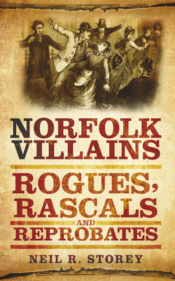 Norfolk Villains: Rogues, Rascals & Reprobates - Neil R. Storey