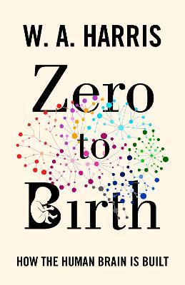Zero to Birth: How the Human Brain Is Built - William A. Harris