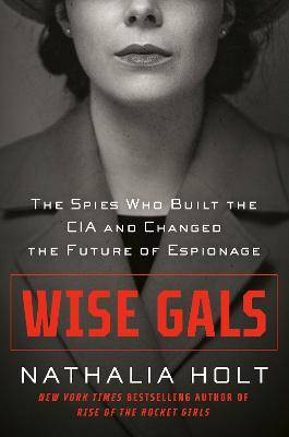 Wise Gals: The Spies Who Built the CIA and Changed the Future of Espionage - Nathalia Holt