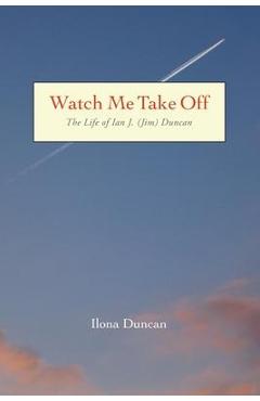 Coperta cărții 'Watch Me Take Off The Life of Ian J. (Jim) Duncan - Ilona Duncan'