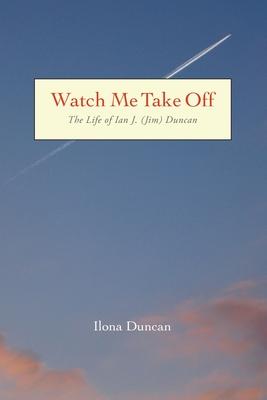 Watch Me Take Off The Life of Ian J. (Jim) Duncan - Ilona Duncan