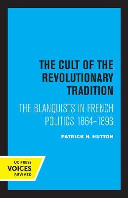 The Cult of the Revolutionary Tradition: The Blanquists in French Politics, 1864 - 1893 - Patrick H. Hutton