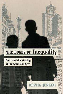 The Bonds of Inequality: Debt and the Making of the American City - Destin Jenkins