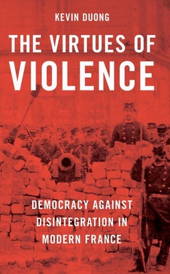 The Virtues of Violence: Democracy Against Disintegration in Modern France - Kevin Duong