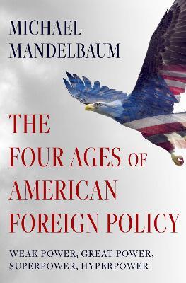 The Four Ages of American Foreign Policy: Weak Power, Great Power, Superpower, Hyperpower - Michael Mandelbaum