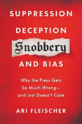Suppression, Deception, Snobbery, and Bias: Why the Press Gets So Much Wrong--And Just Doesn't Care - Ari Fleischer