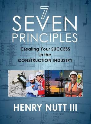 Seven Principles: Creating Your Success in the Construction Industry - Henry Nutt