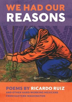 We Had Our Reasons: Poems by Ricardo Ruiz and Other Hardworking Mexicans from Eastern Washington - Ricardo Ruiz