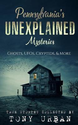 Pennsylvania's Unexplained Mysteries: Ghosts, UFOs, Cryptids, & More - Tony Urban