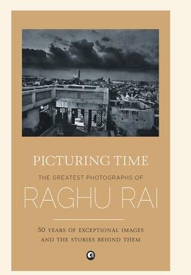 Picturing Time: The Greatest Photographs of Raghu Rai - Raghu Rai