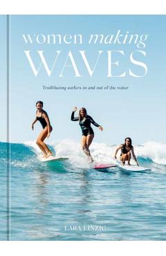 Women Making Waves: Trailblazing Surfers in and Out of the Water - Lara Einzig