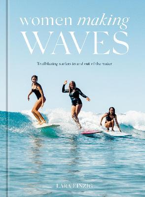 Women Making Waves: Trailblazing Surfers in and Out of the Water - Lara Einzig