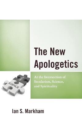 The New Apologetics: At the Intersection of Secularism, Science, and Spirituality - Ian S. Markham