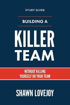 Building a Killer Team - Study Guide: Without Killing Yourself or Your Team - Shawn Lovejoy