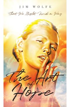 The Art of Hope: That We Might Find a Way - Jim Wolfe
