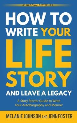 How to Write Your Life Story and Leave a Legacy: A Story Starter Guide to Write Your Autobiography and Memoir - Melanie Johnson