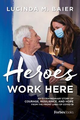Heroes Work Here: An Extraordinary Story of Courage, Resilience and Hope from the Frontlines of Covid-19 - Lucinda M. Baier