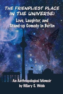 The Friendliest Place in the Universe: Love, Laughter, and Stand-Up Comedy in Berlin - Hillary S. Webb