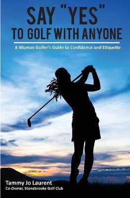 Say Yes to Golf with Anyone: A Woman Golfer's Guide to Confidence and Etiquette - Tammy Jo Laurent