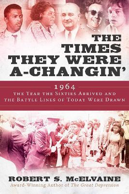 The Times They Were A-Changin': 1964, the Year the Sixties Arrived and the Battle Lines of Today Were Drawn - Robert S. Mcelvaine