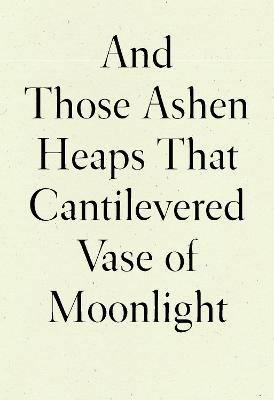 And Those Ashen Heaps That Cantilevered Vase of Moonlight - Lynn Xu