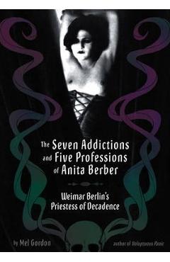 Poza produsului The Seven Addictions and Five Professions of Anita Berber: Weimar Berlin's Priestess of Decadence - Mel Gordon