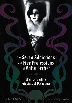 The Seven Addictions and Five Professions of Anita Berber: Weimar Berlin's Priestess of Decadence - Mel Gordon