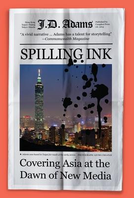 Spilling Ink: Covering Asia at the Dawn of New Media - J. D. Adams
