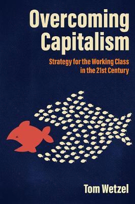 Overcoming Capitalism: Strategy for the Working Class in the 21st Century - Tom Wetzel