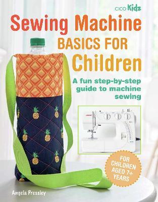 Sewing Machine Basics for Children: A Fun Step-By-Step Guide to Machine Sewing - Angela Pressley