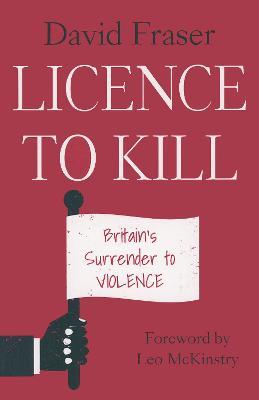 Licence to Kill: Britain's Surrender To Violence - David Fraser