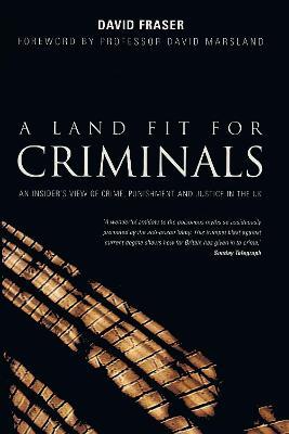 A Land Fit for Criminals: An Insider's View Of Crime, Punishment And Justice In The UK - David Fraser