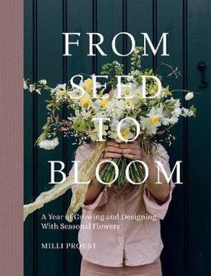 From Seed to Bloom: A Year of Growing and Designing with Seasonal Flowers - Milli Proust