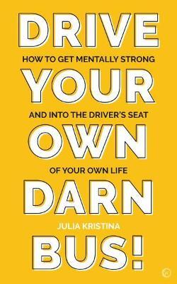 Drive Your Own Darn Bus!: How to Get Mentally Strong and Into the Driver's Seat of Your Life - Julia Kristina