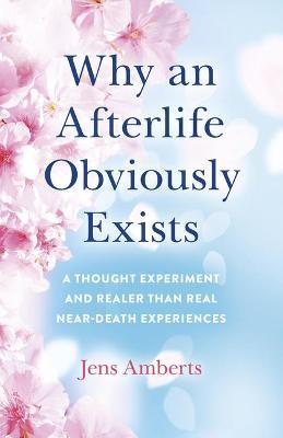 Why an Afterlife Obviously Exists: A Thought Experiment and Realer Than Real Near-Death Experiences - Jens Amberts